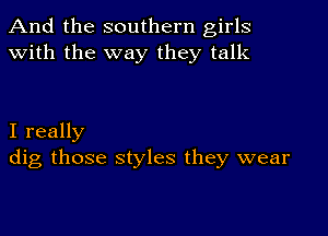 And the southern girls
with the way they talk

I really
dig those styles they wear