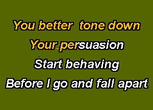 You better tone down

Your. persuasion

Start behaving
Before I go and fan apart