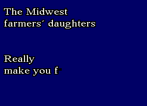 The Midwest
farmers' daughters

Really
make you f