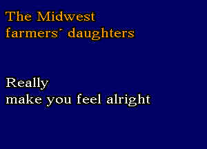 The Midwest
farmers' daughters

Really
make you feel alright