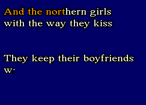 And the northern girls
with the way they kiss

They keep their boyfriends
W.