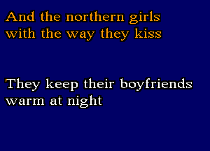 And the northern girls
with the way they kiss

They keep their boyfriends
warm at night