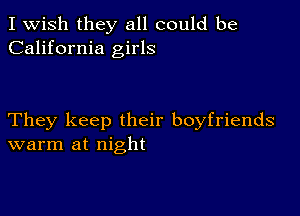 I Wish they all could be
California girls

They keep their boyfriends
warm at night