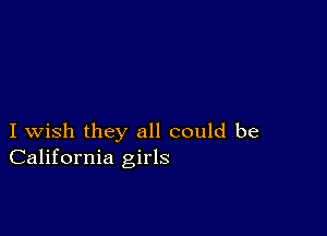 I wish they all could be
California girls