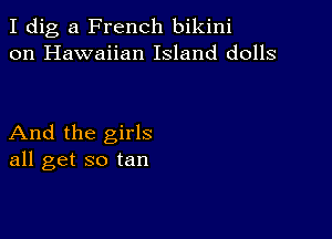 I dig a French bikini
on Hawaiian Island dolls

And the girls
all get so tan