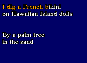 I dig a French bikini
on Hawaiian Island dolls

By a palm tree
in the sand