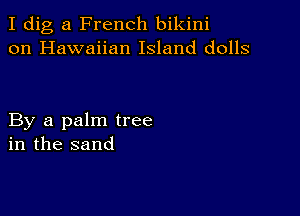 I dig a French bikini
on Hawaiian Island dolls

By a palm tree
in the sand