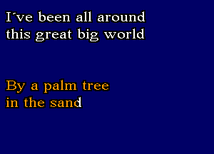 I've been all around
this great big world

By a palm tree
in the sand