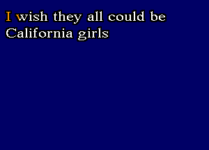 I Wish they all could be
California girls