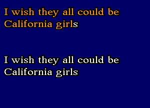 I Wish they all could be
California girls

I wish they all could be
California girls