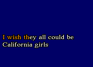 I wish they all could be
California girls