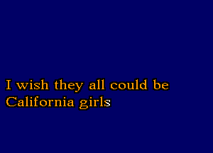 I wish they all could be
California girls