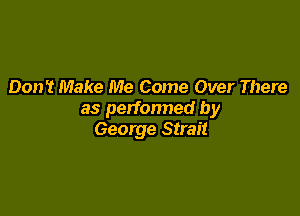 Don't Make Me Come Over There

as perfonned by
George Strait