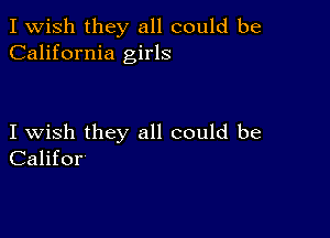 I Wish they all could be
California girls

I wish they all could be
Califor