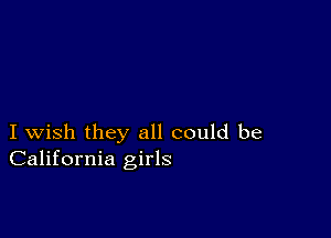 I wish they all could be
California girls