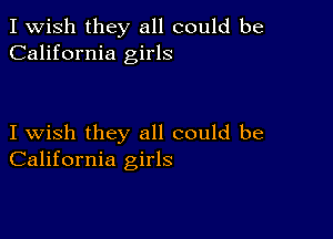 I Wish they all could be
California girls

I wish they all could be
California girls