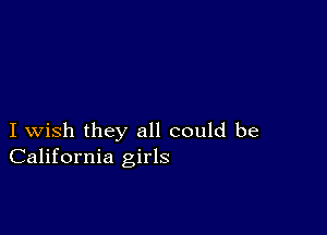 I wish they all could be
California girls