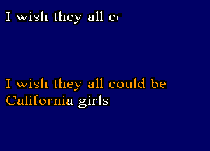 I Wish they all CI

I wish they all could be
California girls