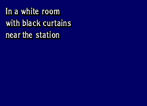 In a white room
with black curtains
near the station