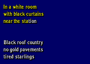 In a white room
with black curtains
near the station

Black roof country
no gold pavements
tired starlings