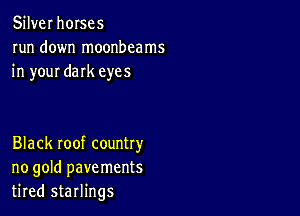 Silver horses
run down moonbcams
in your dark eyes

Black roof country
no gold pavements
tired starlings