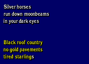 Silver horses
run down moonbcams
in your dark eyes

Black roof country
no gold pavements
tired starlings