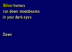 Silver horses
run down moonbcams
in your dark eyes