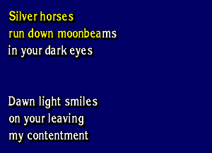 Silver horses
run down moonbcams
in your dark eyes

Dawn light smiles
on your leaving
my contentment