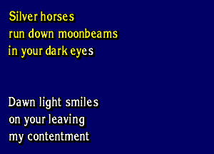 Silver horses
run down moonbcams
in your dark eyes

Dawn light smiles
on your leaving
my contentment