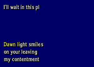 I'll wait in this pl

Dawn light smiles
on your leaving
my contentment