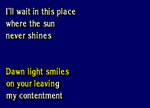 I'll wait in this place
where the sun
never shines

Dawn light smiles
on your leaving
my contentment