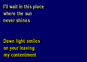 I'll wait in this place
where the sun
never shines

Dawn light smiles
on your leaving
my contentment