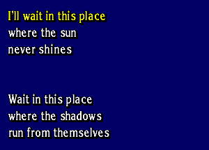 I'll wait in this place
where the sun
never shines

Wait in this place
where the shadows
run from themselves