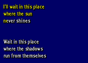 I'll wait in this place
where the sun
never shines

Wait in this place
where the shadows
run from themselves