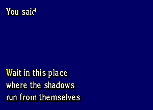 You sakI

Wait in this place
where the shadows
run from themselves