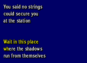 You said no strings
could same you
at the station

Wait in this place
where the shadows
run from themselves