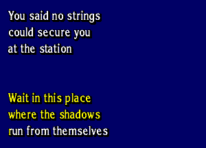 You said no strings
could same you
at the station

Wait in this place
where the shadows
run from themselves