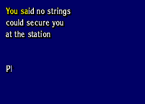 You said no strings
could same you
at the station