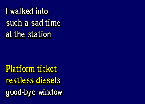 Iwalked into
such a sad time
at the station

Platform ticket
restless diesels
good-bye window