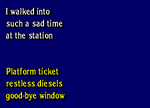 Iwalked into
such a sad time
at the station

Platform ticket
restless diesels
good-bye window