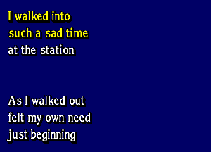 Iwalked into
such a sad time
at the station

As I walked out
felt my own need
just beginning