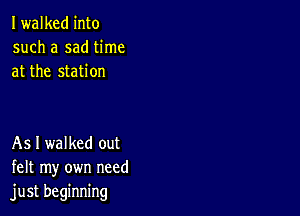 Iwalked into
such a sad time
at the station

As I walked out
felt my own need
just beginning