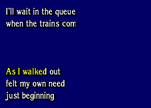 I'll wait in the queue
when the twins corr

As I walked out
felt my own need
just beginning