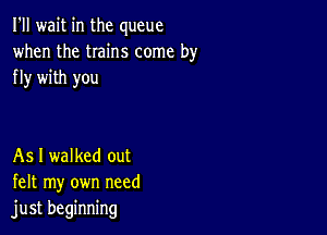 I'll wait in the queue
when the twins come by
fly with you

As I walked out
felt my own need
just beginning