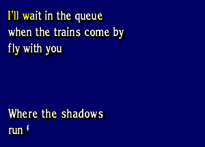 I'll wait in the queue
when the twins come by
fly with you

Where the shadows
run '