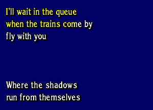 I'll wait in the queue
when the twins come by
fly with you

Where the shadows
run from themselves