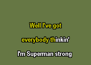 Well I've got

everybody thinkin'

I'm Superman strong