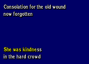 Consolation for the old wound
now fmgotten

She was kindness
in the hard crowd