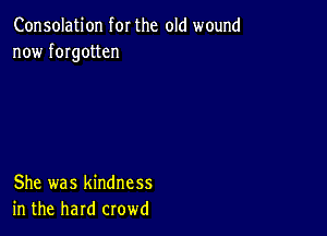 Consolation for the old wound
now fmgotten

She was kindness
in the hard crowd