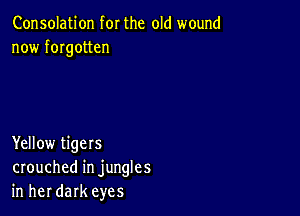 Consolation for the old wound
now fmgotten

Yellow tigers
crouched in jungles
in her dark eyes